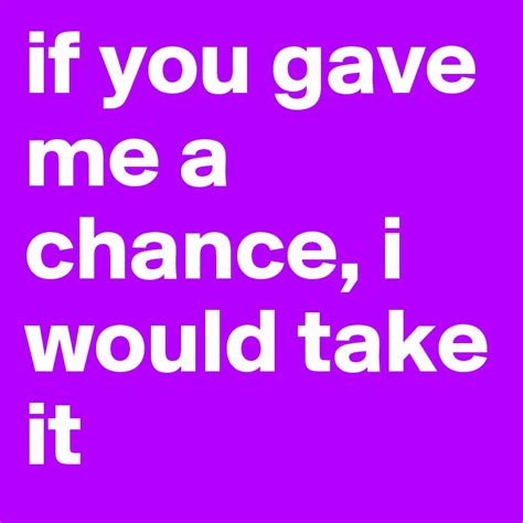 if you gave me a chance i would take it